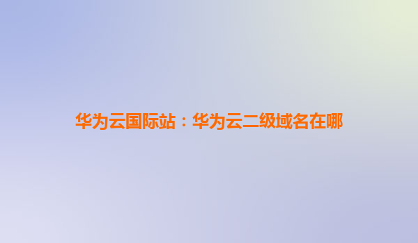 华为云国际站：华为云二级域名在哪