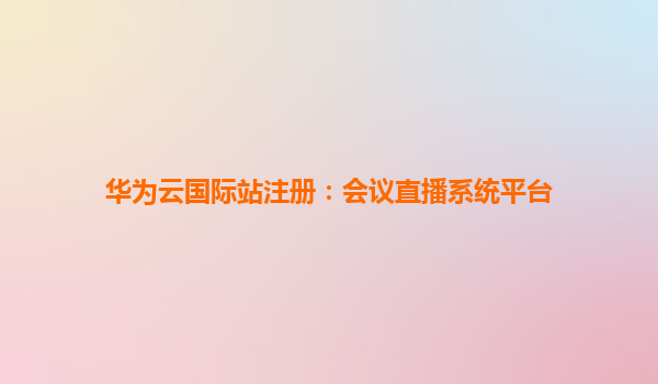 华为云国际站注册：会议直播系统平台