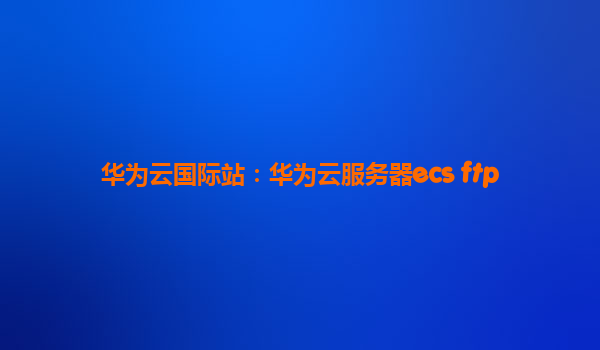 华为云国际站：华为云服务器ecs ftp