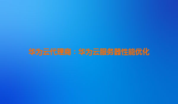 华为云代理商：华为云服务器性能优化