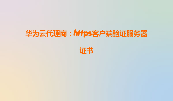 华为云代理商：https客户端验证服务器证书