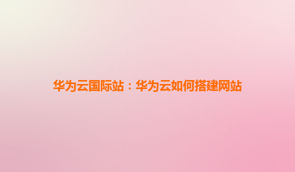 华为云国际站：华为云如何搭建网站