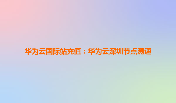 华为云国际站充值：华为云深圳节点测速