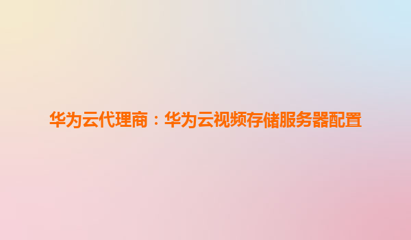 华为云代理商：华为云视频存储服务器配置