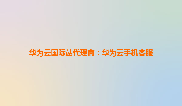华为云国际站代理商：华为云手机客服