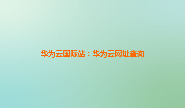 华为云国际站：华为云网址查询