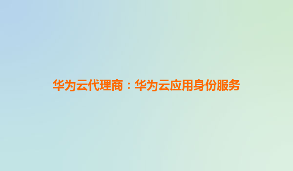 华为云代理商：华为云应用身份服务