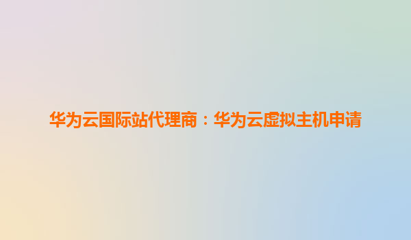 华为云国际站代理商：华为云虚拟主机申请