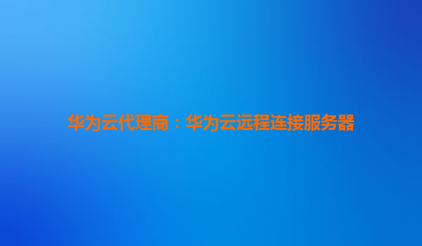 华为云代理商：华为云远程连接服务器