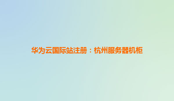 华为云国际站注册：杭州服务器机柜