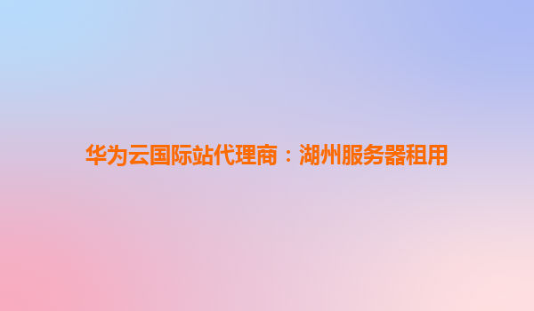 华为云国际站代理商：湖州服务器租用