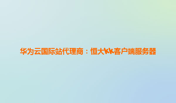 华为云国际站代理商：恒大kk客户端服务器