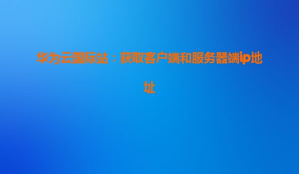 华为云国际站：获取客户端和服务器端ip地址
