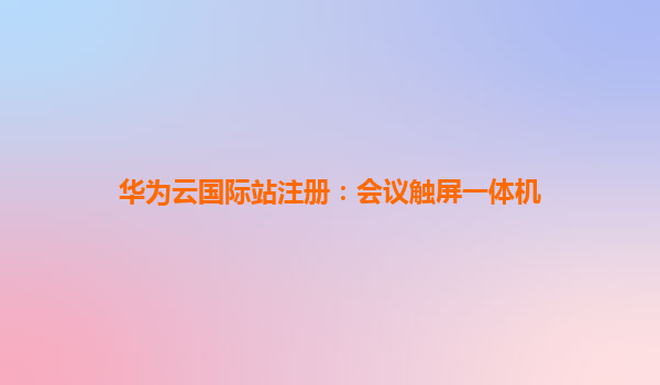 华为云国际站注册：会议触屏一体机