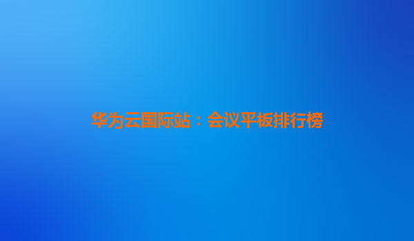 华为云国际站：会议平板排行榜