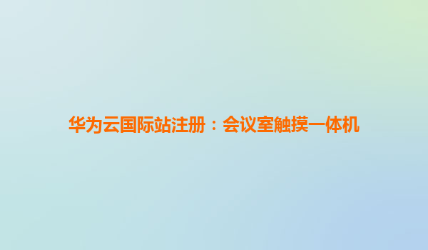 华为云国际站注册：会议室触摸一体机