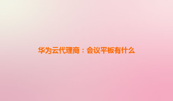 华为云代理商：会议平板有什么