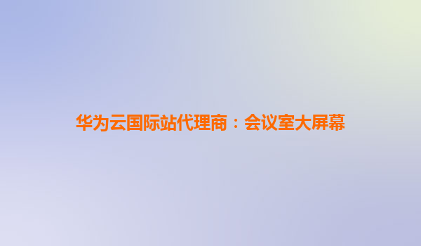 华为云国际站代理商：会议室大屏幕