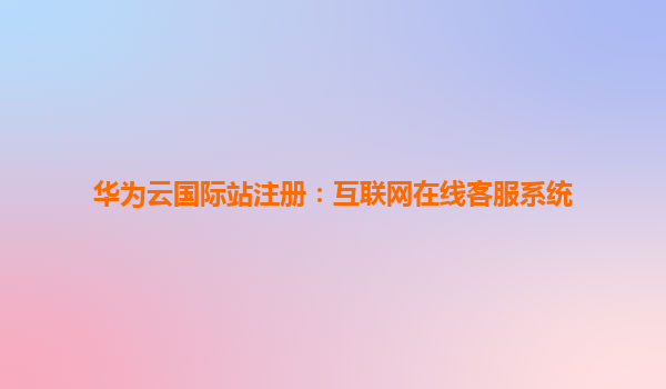 华为云国际站注册：互联网在线客服系统