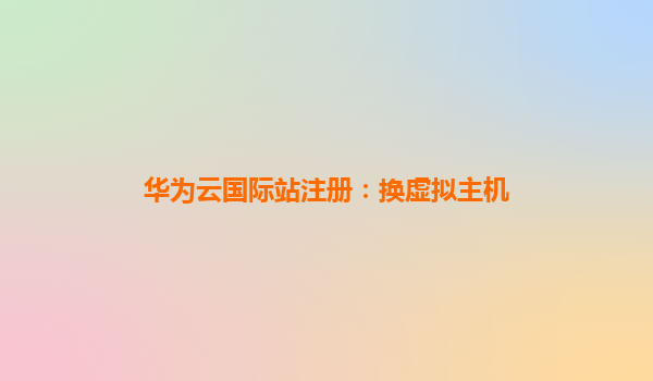 华为云国际站注册：换虚拟主机