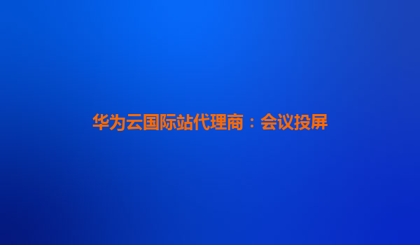 华为云国际站代理商：会议投屏