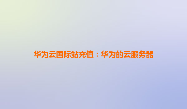 华为云国际站充值：华为的云服务器