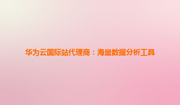 华为云国际站代理商：海量数据分析工具