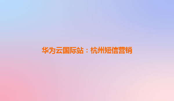 华为云国际站：杭州短信营销