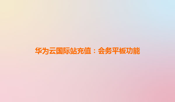 华为云国际站充值：会务平板功能