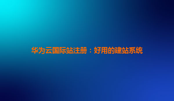 华为云国际站注册：好用的建站系统