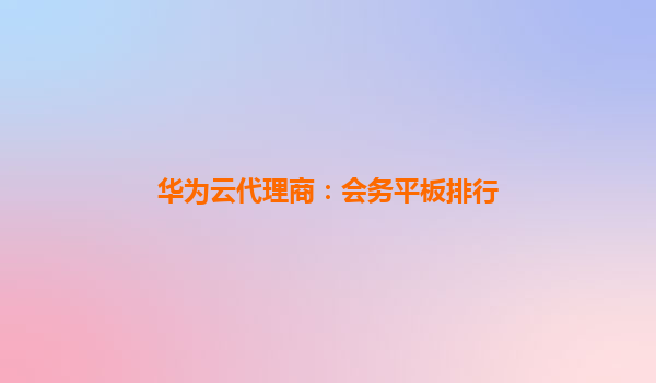 华为云代理商：会务平板排行