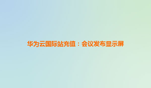 华为云国际站充值：会议发布显示屏