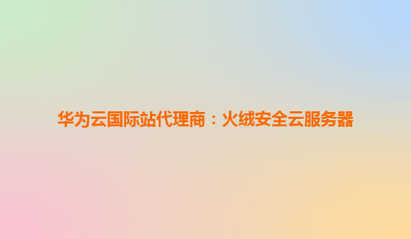 华为云国际站代理商：火绒安全云服务器
