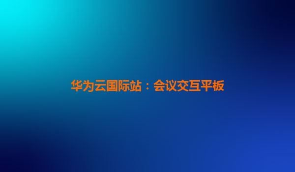 华为云国际站：会议交互平板