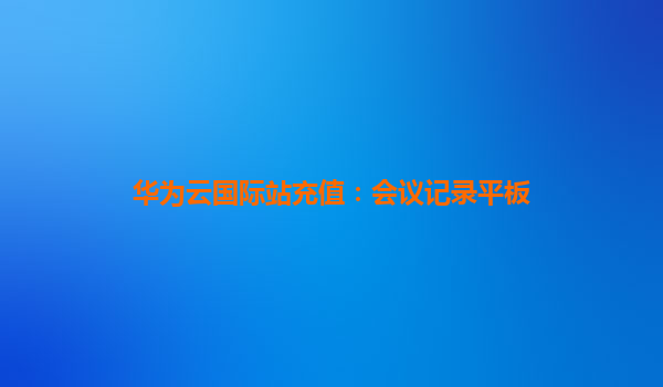 华为云国际站充值：会议记录平板