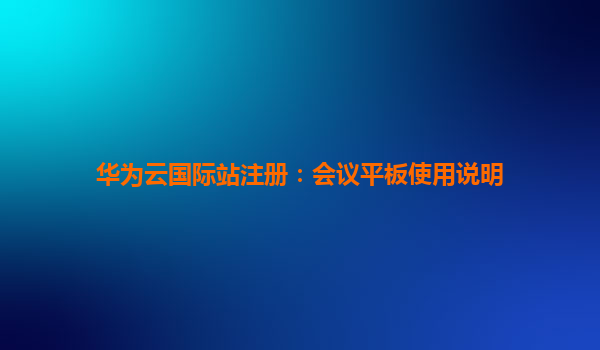 华为云国际站注册：会议平板使用说明