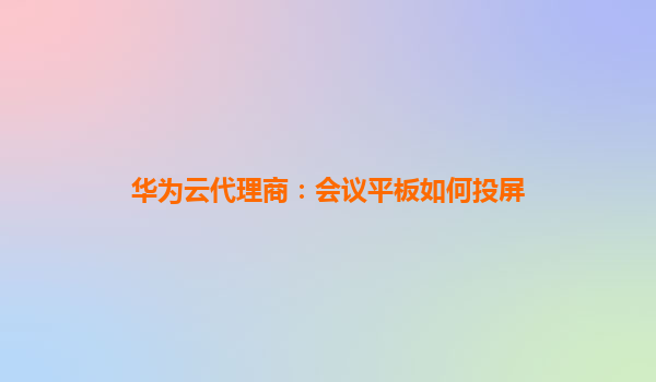 华为云代理商：会议平板如何投屏