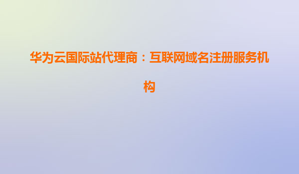 华为云国际站代理商：互联网域名注册服务机构