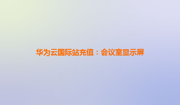 华为云国际站充值：会议室显示屏