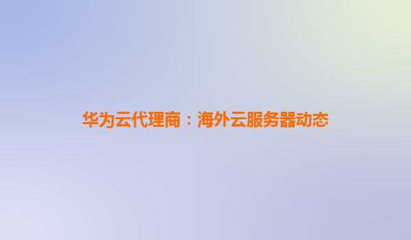 华为云代理商：海外云服务器动态