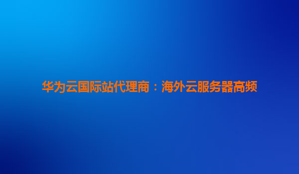 华为云国际站代理商：海外云服务器高频