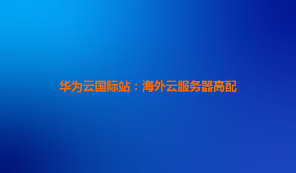 华为云国际站：海外云服务器高配