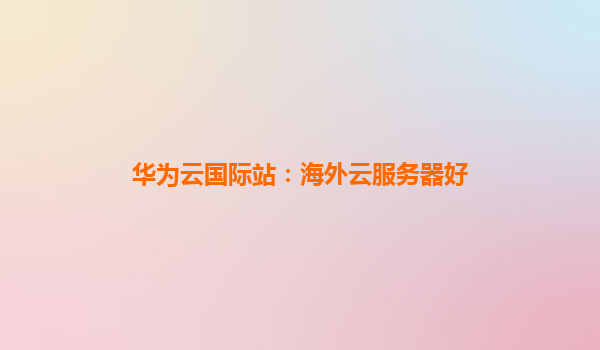 华为云国际站：海外云服务器好