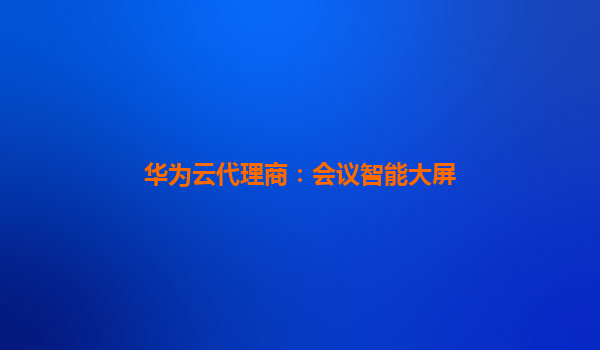 华为云代理商：会议智能大屏