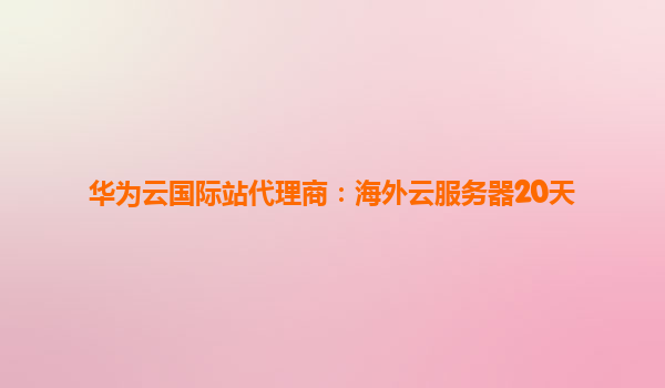 华为云国际站代理商：海外云服务器20天