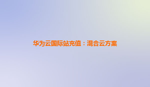 华为云国际站充值：混合云方案