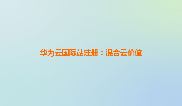 华为云国际站注册：混合云价值