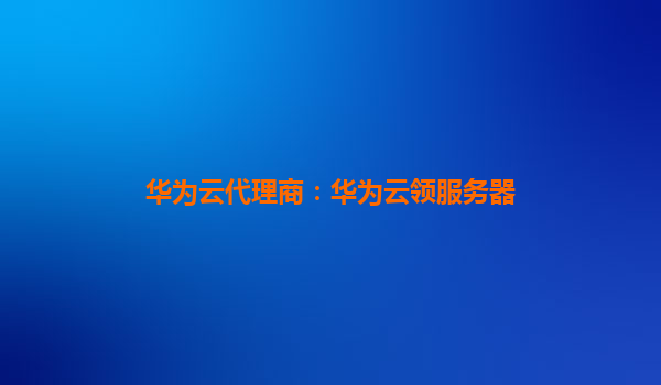 华为云代理商：华为云领服务器