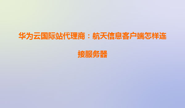 华为云国际站代理商：航天信息客户端怎样连接服务器