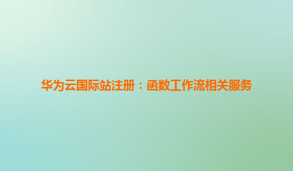 华为云国际站注册：函数工作流相关服务